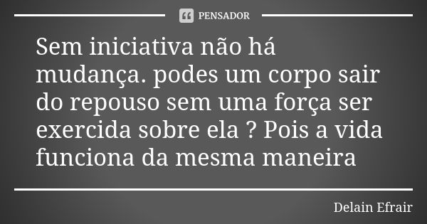 Sem iniciativa não há mudança. podes um corpo sair do repouso sem uma força ser exercida sobre ela ? Pois a vida funciona da mesma maneira... Frase de Delain Efrair.