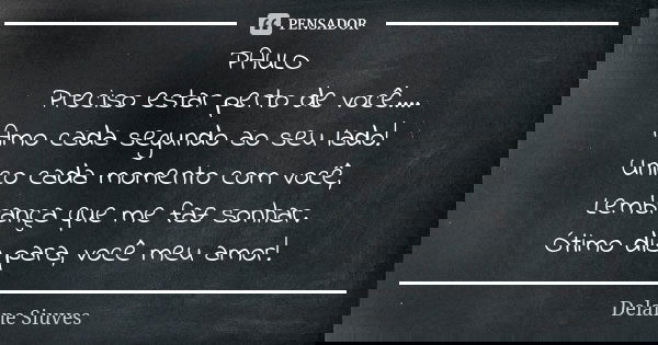 PAULO Preciso estar perto de você.... Amo cada segundo ao seu lado! Unico cada momento com você, Lembrança que me faz sonhar. Ótimo dia para, você meu amor!... Frase de Delaine Siuves.