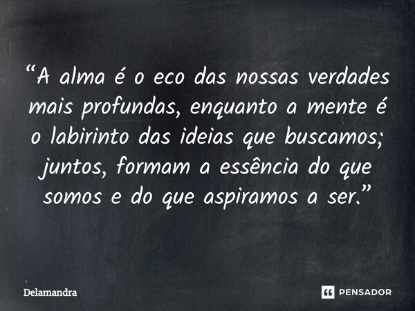 ⁠“A alma é o eco das nossas verdades mais profundas, enquanto a mente é o labirinto das ideias que buscamos; juntos, formam a essência do que somos e do que asp... Frase de Delamandra.