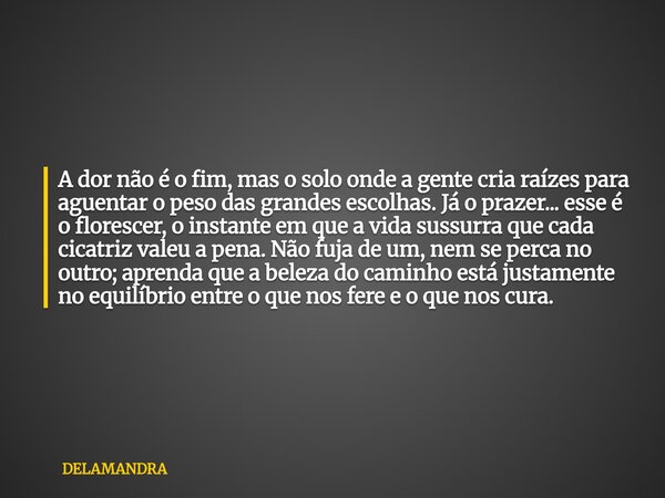 A dor não é o fim, mas o solo onde a gente cria raízes para aguentar o peso das grandes escolhas. Já o prazer... esse é o florescer, o instante em que a vida su... Frase de DELAMANDRA.