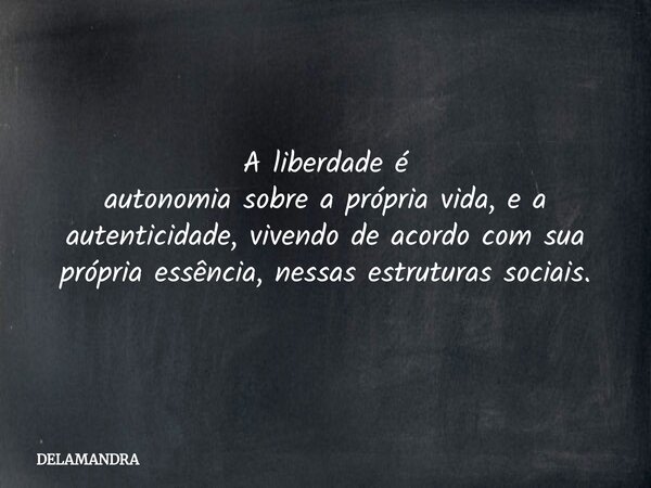 A liberdade é autonomia sobre a própria vida, e a autenticidade, vivendo de acordo com sua própria essência, nessas estruturas sociais.... Frase de DELAMANDRA.