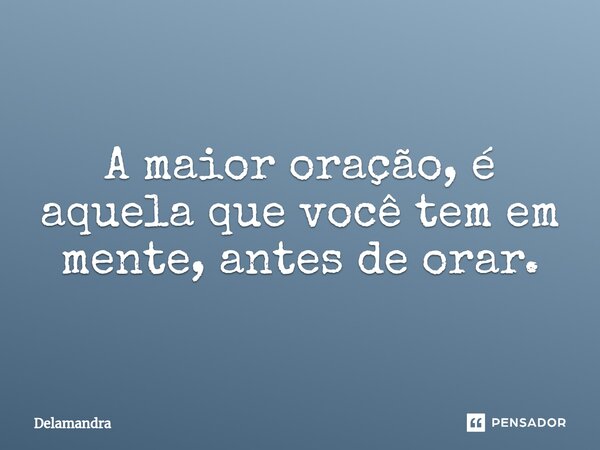 ⁠A maior oração, é aquela que você tem em mente, antes de orar.... Frase de Delamandra.