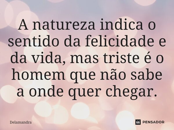 A natureza indica o sentido da felicidade e da vida, mas triste é o homem que não ⁠sabe a onde quer chegar.... Frase de Delamandra.