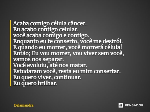 Acaba comigo célula ⁠câncer. Eu acabo contigo celular. você acaba comigo e contigo. Enquanto eu te conserto, você me destrói. E quando eu morrer, você morrerá c... Frase de Delamandra.