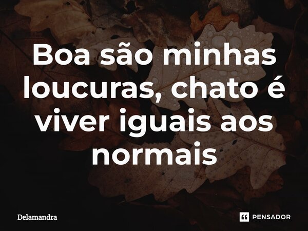 ⁠Boa são minhas loucuras, chato é viver iguais aos normais... Frase de Delamandra.