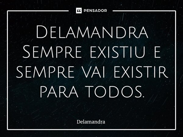 ⁠Delamandra Sempre existiu e sempre vai existir para todos.... Frase de Delamandra.