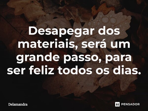 ⁠Desapegar dos materiais, será um grande passo, para ser feliz todos os dias.... Frase de Delamandra.