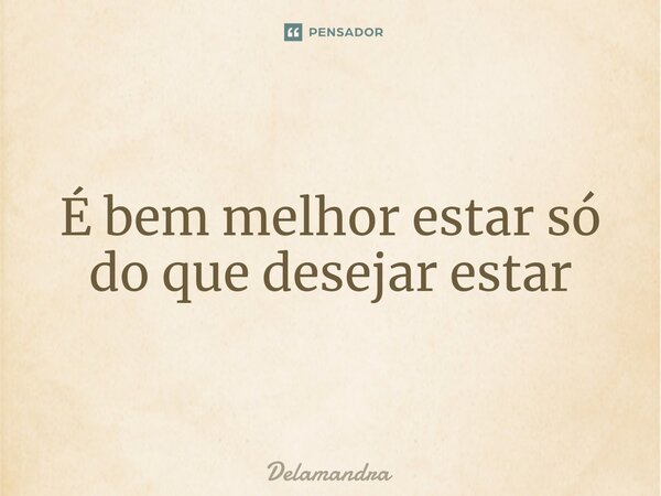 ⁠É bem melhor estar só do que desejar estar... Frase de Delamandra.