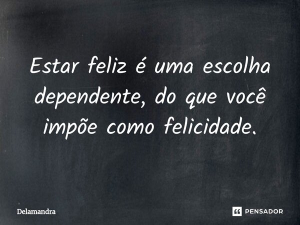 ⁠Estar feliz é uma escolha dependente, do que você impõe como felicidade.... Frase de Delamandra.