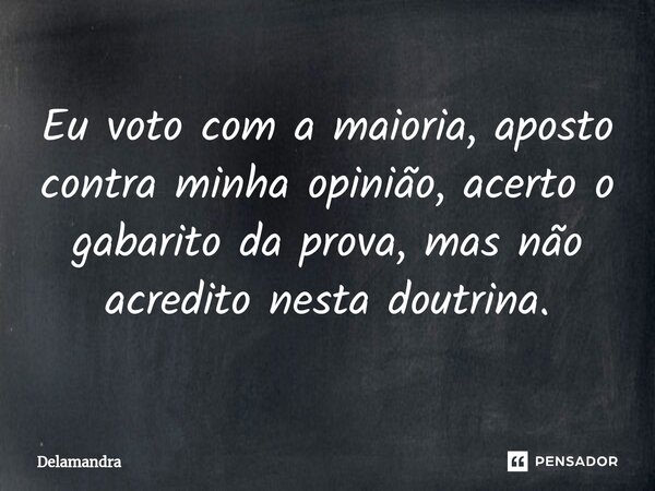⁠Eu voto com a maioria, aposto contra minha opinião, acerto o gabarito da prova, mas não acredito nesta doutrina.... Frase de Delamandra.