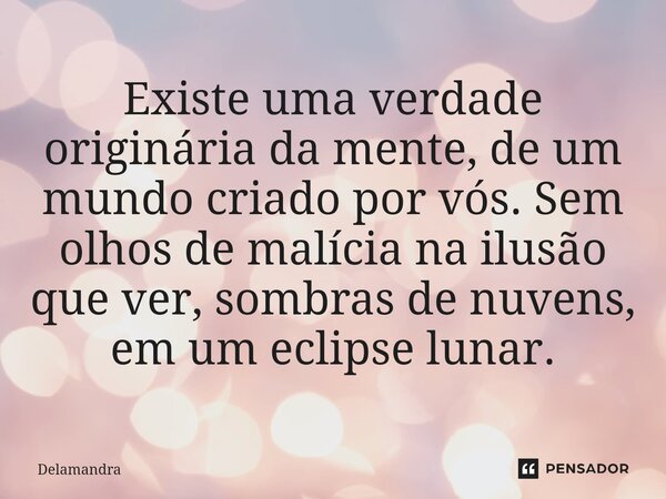 Existe uma verdade originária da mente, de um mundo criado por vós. Sem olhos de malícia na ilusão que ver, sombras de nuvens, em um eclipse lunar.... Frase de Delamandra.