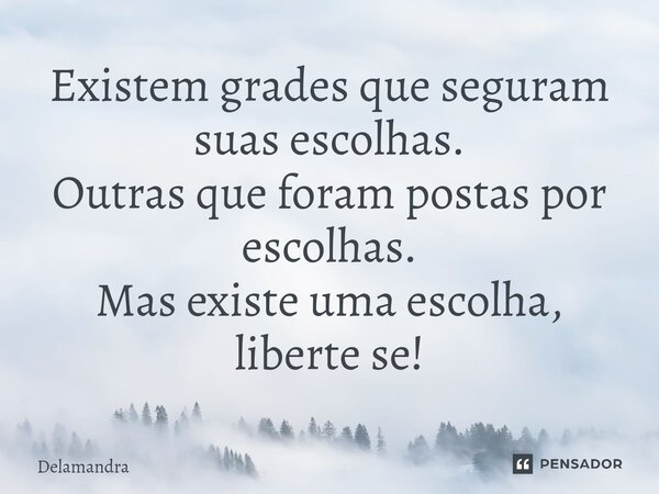 ⁠Existem grades que seguram suas escolhas. Outras que foram postas por escolhas. Mas existe uma escolha, liberte se!... Frase de Delamandra.