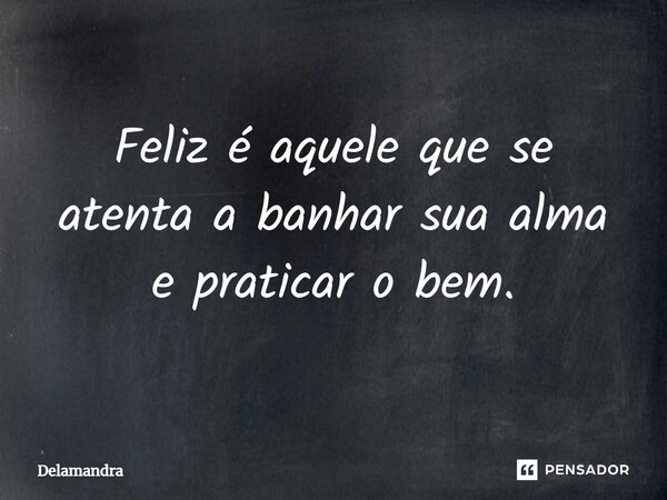 ⁠Feliz é aquele que se atenta a banhar sua alma e praticar o bem.... Frase de Delamandra.