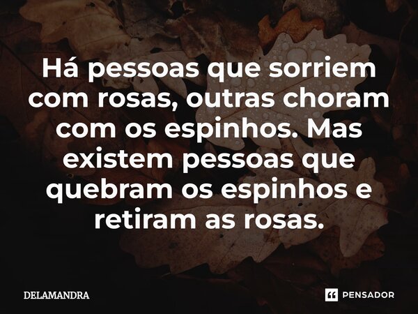 ⁠Há pessoas que sorriem com rosas, outras choram com os espinhos. Mas existem pessoas que quebram os espinhos e retiram as rosas.... Frase de Delamandra.