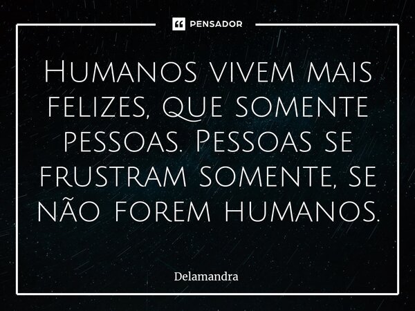 ⁠Humanos vivem mais felizes, que somente pessoas. Pessoas se frustram somente, se não forem humanos.... Frase de Delamandra.