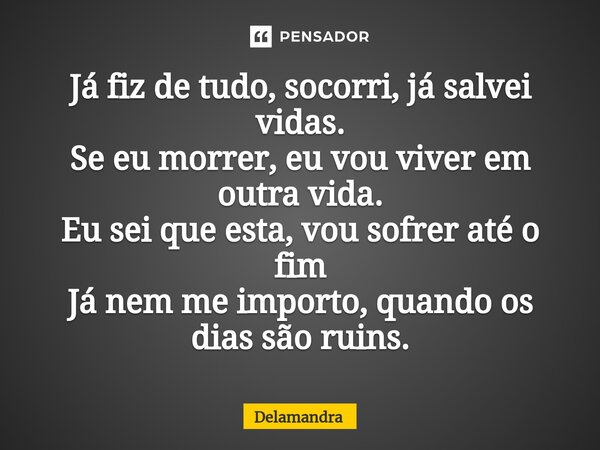 Já fiz de tudo, socorri, já salvei vidas. Se eu morrer, eu vou viver em outra vida. Eu sei que esta, vou sofrer até o fim Já nem me importo, quando os dias são ... Frase de Delamandra.
