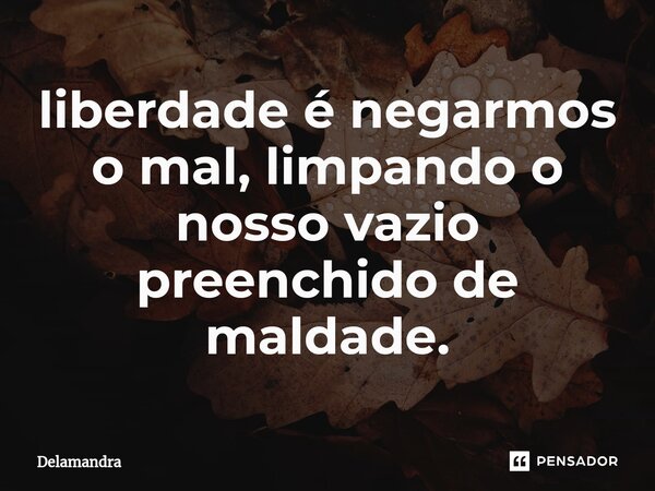 ⁠liberdade é negarmos o mal, limpando o nosso vazio preenchido de maldade.... Frase de Delamandra.