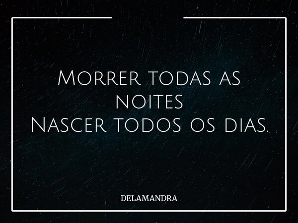 Morrer todas as noites Nascer todos os dias.... Frase de DELAMANDRA.