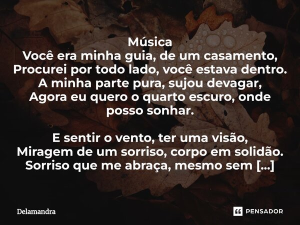 Música Você era minha guia, de um casamento, Procurei por todo lado, você estava dentro. A minha parte pura, sujou devagar, Agora eu quero o quarto escuro, onde... Frase de Delamandra.