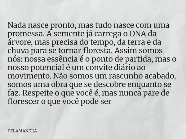 Nada nasce pronto, mas tudo nasce com uma promessa. A semente já carrega o DNA da árvore, mas precisa do tempo, da terra e da chuva para se tornar floresta. Ass... Frase de DELAMANDRA.