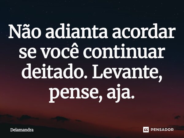 Não adianta acordar se você continuar deitado. Levante, pense, aja.⁠... Frase de Delamandra.