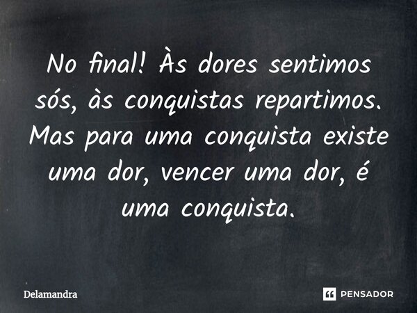 ⁠No final! Às dores sentimos sós, às conquistas repartimos. Mas para uma conquista existe uma dor, vencer uma dor, é uma conquista.... Frase de Delamandra.