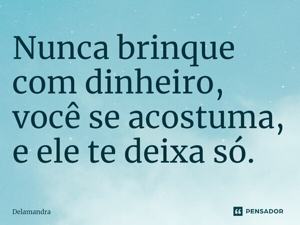 ⁠Nunca brinque com dinheiro, você se acostuma, e ele te deixa só.... Frase de Delamandra.