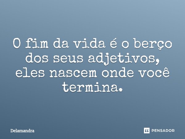⁠O fim da vida é o berço dos seus adjetivos, eles nascem onde você termina.... Frase de Delamandra.