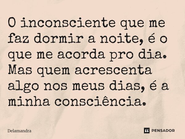 ⁠O inconsciente que me faz dormir a noite, é o que me acorda pro dia. Mas quem acrescenta algo nos meus dias, é a minha consciência.... Frase de Delamandra.