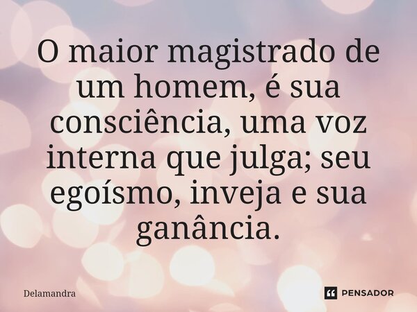 O maior magistrado de um homem, é sua consciência, uma voz interna que julga; seu egoísmo, inveja e sua ganância.... Frase de Delamandra.