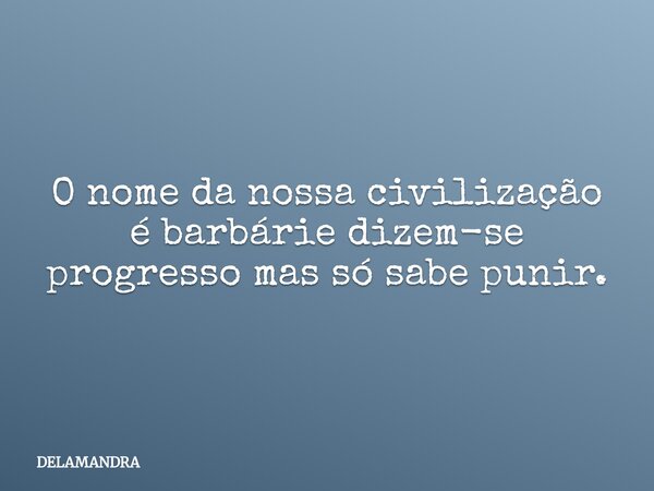 O nome da nossa civilização é barbárie dizem-se progresso mas só sabe punir.... Frase de DELAMANDRA.