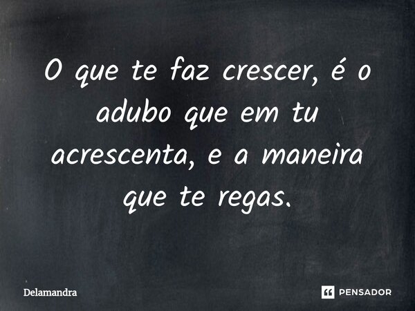 ⁠O que te faz crescer, é o adubo que em tu acrescenta, e a maneira que te regas.... Frase de Delamandra.