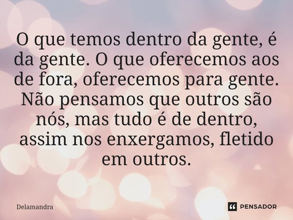 ⁠O que temos dentro da gente, é da gente. O que oferecemos aos de fora, oferecemos para gente. Não pensamos que outros são nós, mas tudo é de dentro, assim nos ... Frase de Delamandra.