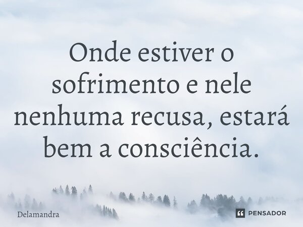 ⁠Onde estiver o sofrimento e nele nenhuma recusa, estará bem a consciência.... Frase de Delamandra.