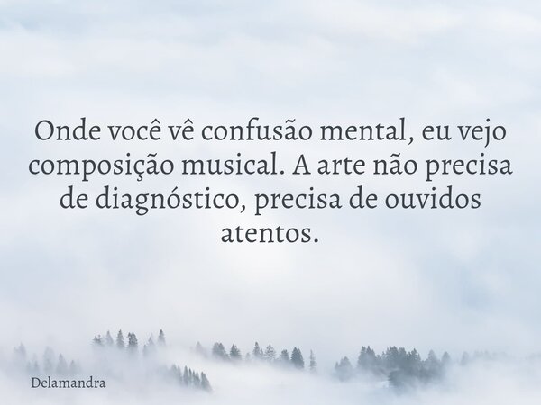 Onde você vê confusão mental, eu vejo composição musical. A arte não precisa de diagnóstico, precisa de ouvidos atentos.... Frase de Delamandra.