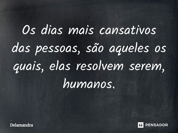 ⁠Os dias mais cansativos das pessoas, são aqueles os quais, elas resolvem serem, humanos.... Frase de Delamandra.