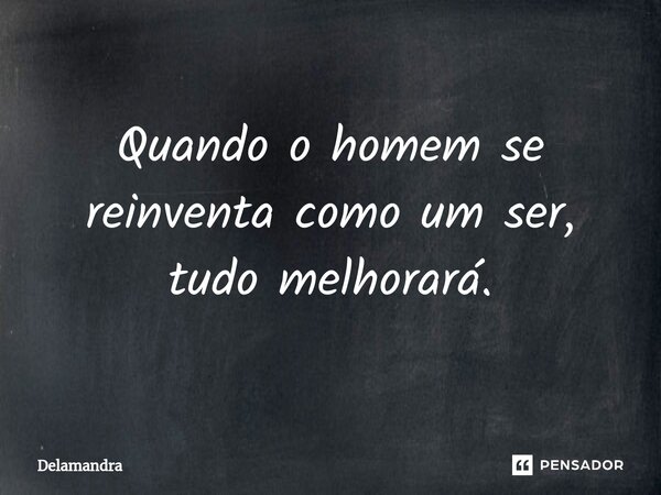 ⁠Quando o homem se reinventa como um ser, tudo melhorará.... Frase de Delamandra.