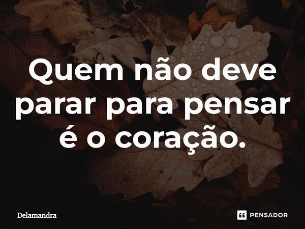 ⁠Quem não deve parar para pensar é o coração.... Frase de Delamandra.