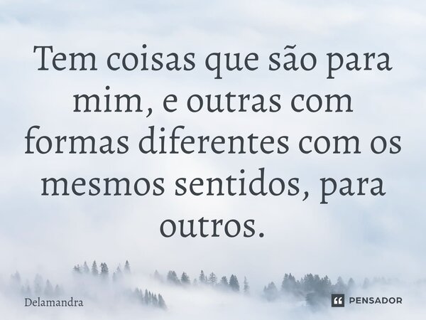 ⁠Tem coisas que são para mim, e outras com formas diferentes com os mesmos sentidos, para outros.... Frase de Delamandra.