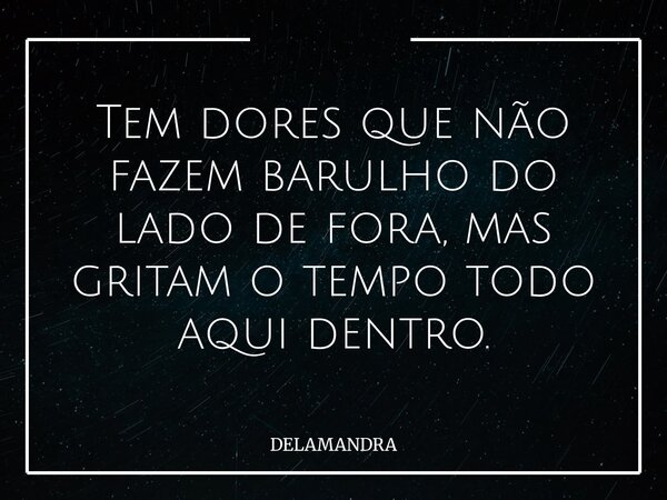 Tem dores que não fazem barulho do lado de fora, mas gritam o tempo todo aqui dentro.... Frase de DELAMANDRA.