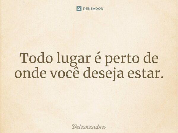⁠Todo lugar é perto de onde você deseja estar.... Frase de Delamandra.