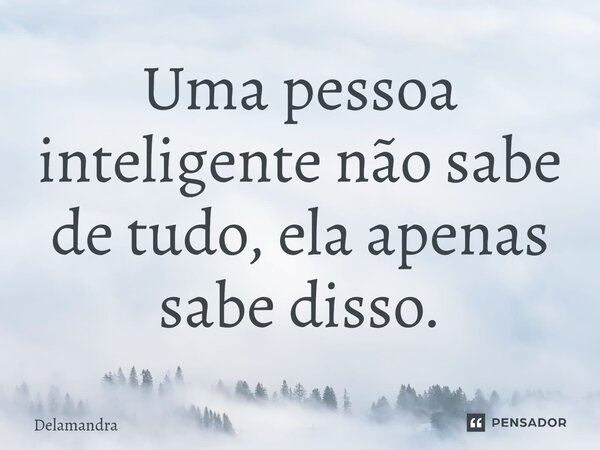 ⁠Uma pessoa inteligente não sabe de tudo, ela apenas sabe disso.... Frase de Delamandra.