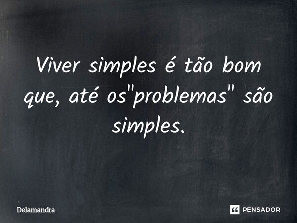 Viver simples é tão bom que, até os "problemas" são simples.... Frase de Delamandra.