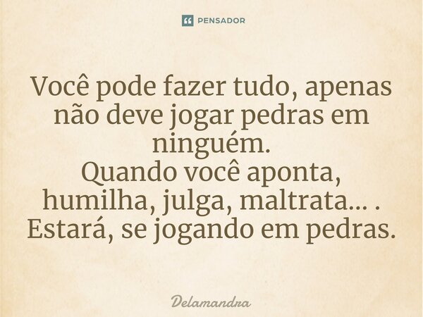 Você pode fazer tudo, apenas não deve ⁠jogar pedras em ninguém. Quando você aponta, humilha, julga, maltrata... . Estará, se jogando em pedras.... Frase de Delamandra.