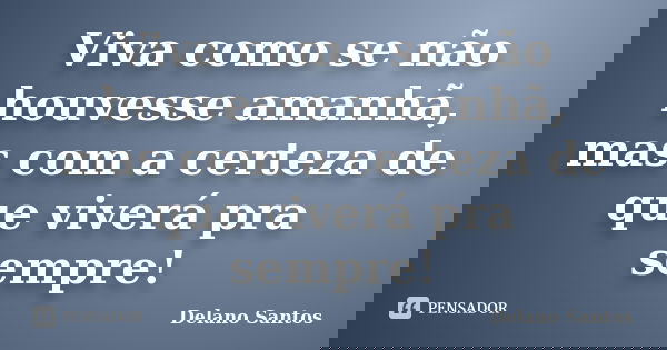 Viva como se não houvesse amanhã, mas com a certeza de que viverá pra sempre!... Frase de Delano Santos.