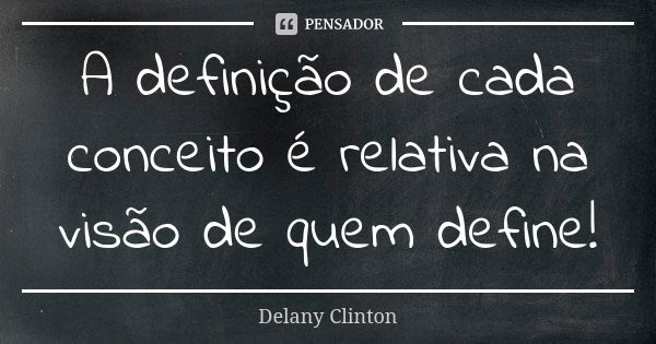 A definição de cada conceito é relativa na visão de quem define!... Frase de Delany Clinton.