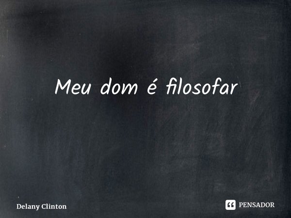 Meu dom é filosofar ⁠... Frase de Delany Clinton.