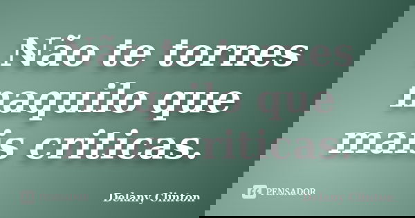 Não te tornes naquilo que mais criticas.... Frase de Delany Clinton.