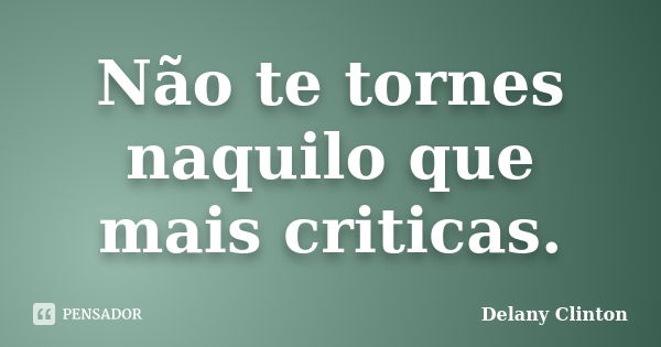 Não te tornes naquilo que mais criticas.... Frase de Delany Clinton.