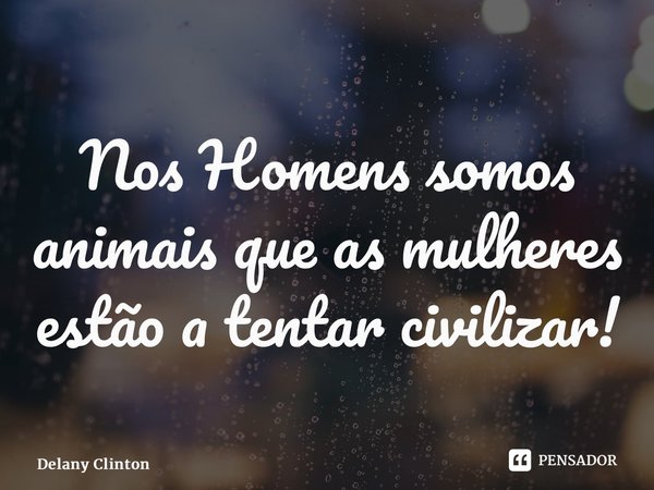 Nos Homens somos animais que as mulheres estão a tentar civilizar!... Frase de Delany Clinton.